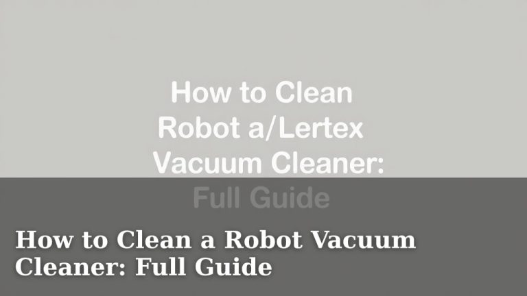 How to Clean a Robot Vacuum Cleaner: Full Guide